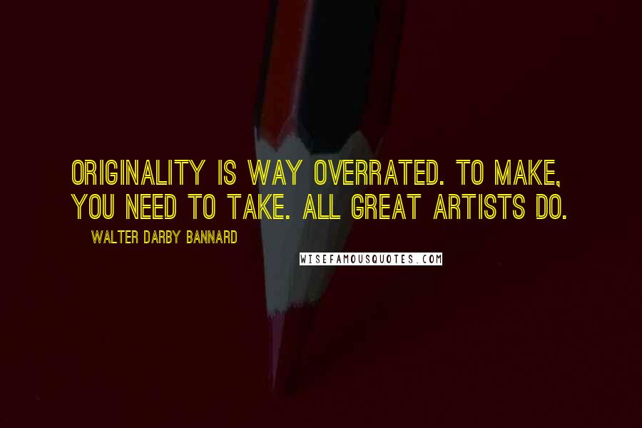 Walter Darby Bannard Quotes: Originality is way overrated. To make, you need to take. All great artists do.