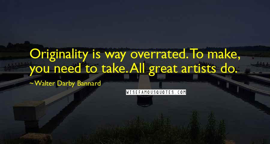 Walter Darby Bannard Quotes: Originality is way overrated. To make, you need to take. All great artists do.