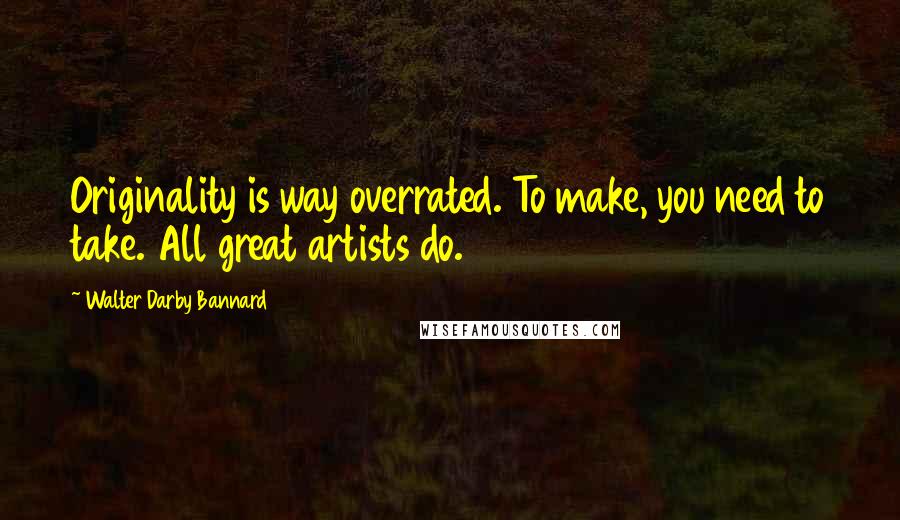 Walter Darby Bannard Quotes: Originality is way overrated. To make, you need to take. All great artists do.