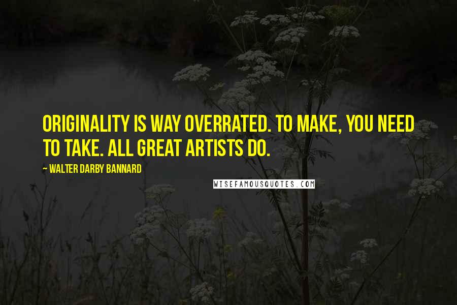 Walter Darby Bannard Quotes: Originality is way overrated. To make, you need to take. All great artists do.