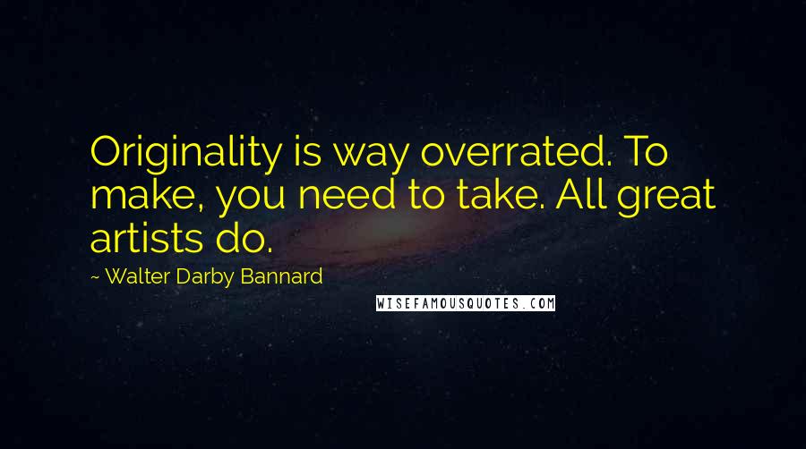 Walter Darby Bannard Quotes: Originality is way overrated. To make, you need to take. All great artists do.