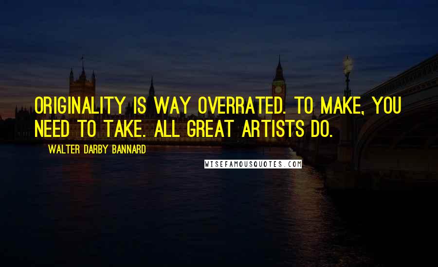 Walter Darby Bannard Quotes: Originality is way overrated. To make, you need to take. All great artists do.