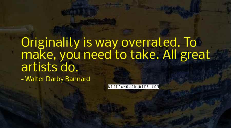 Walter Darby Bannard Quotes: Originality is way overrated. To make, you need to take. All great artists do.