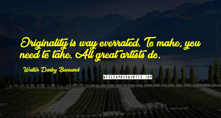 Walter Darby Bannard Quotes: Originality is way overrated. To make, you need to take. All great artists do.