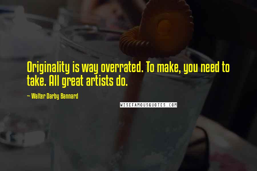 Walter Darby Bannard Quotes: Originality is way overrated. To make, you need to take. All great artists do.