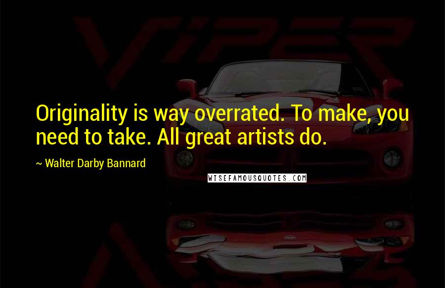 Walter Darby Bannard Quotes: Originality is way overrated. To make, you need to take. All great artists do.