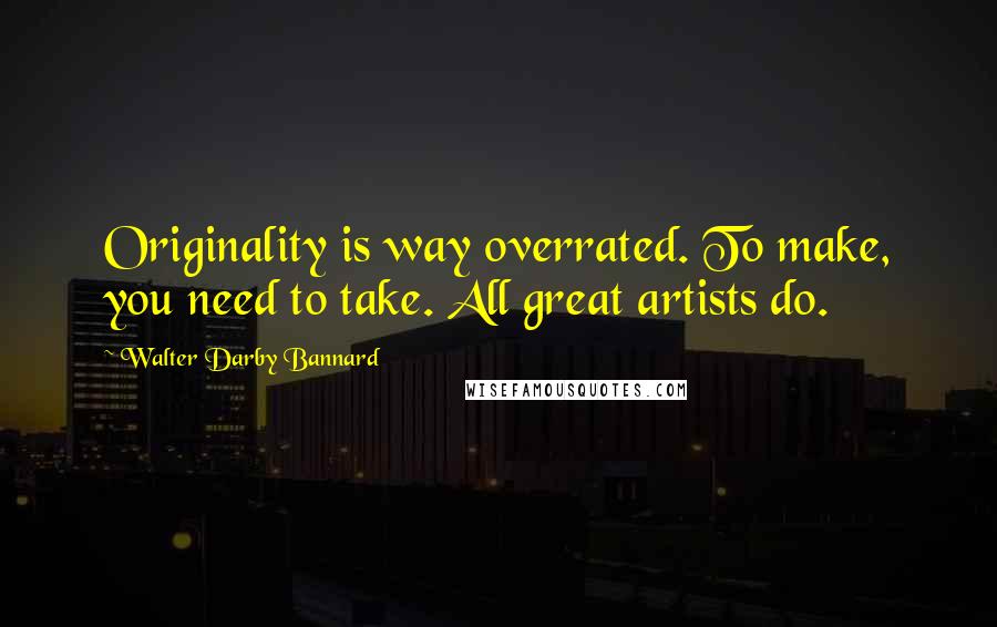 Walter Darby Bannard Quotes: Originality is way overrated. To make, you need to take. All great artists do.