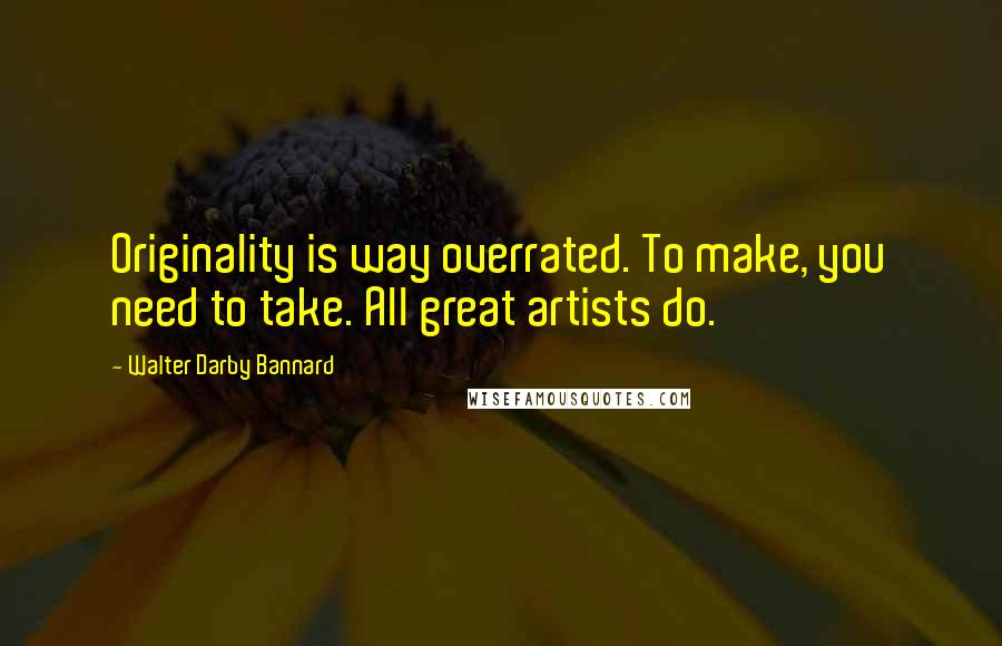 Walter Darby Bannard Quotes: Originality is way overrated. To make, you need to take. All great artists do.