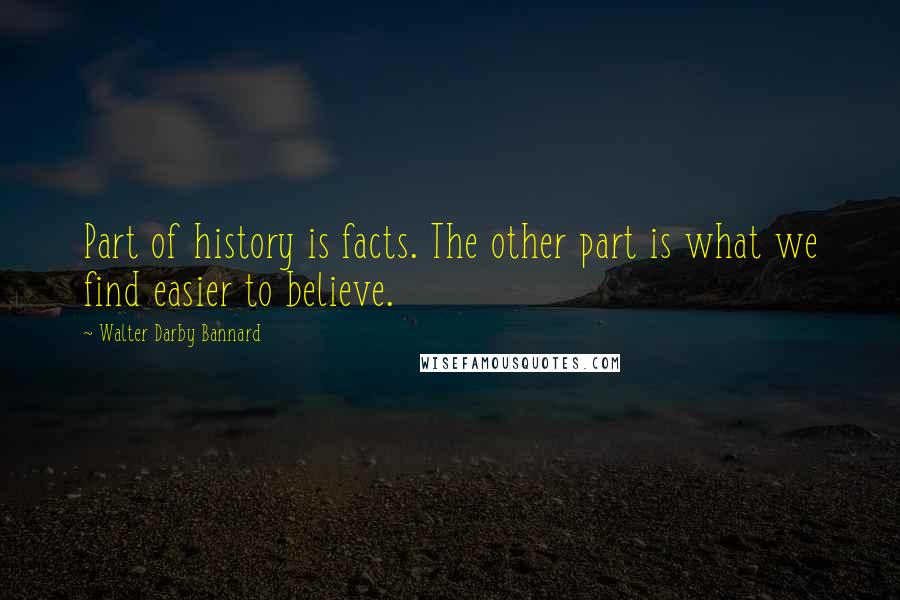 Walter Darby Bannard Quotes: Part of history is facts. The other part is what we find easier to believe.