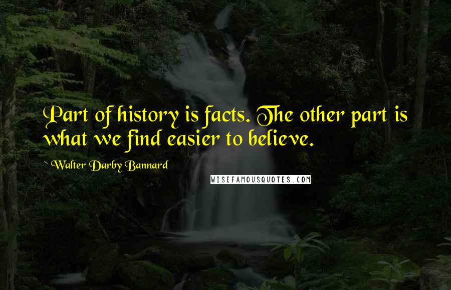 Walter Darby Bannard Quotes: Part of history is facts. The other part is what we find easier to believe.