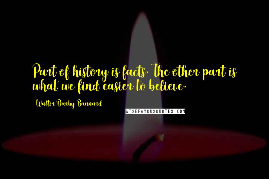 Walter Darby Bannard Quotes: Part of history is facts. The other part is what we find easier to believe.