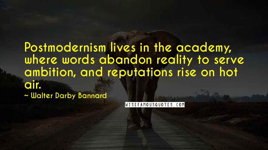 Walter Darby Bannard Quotes: Postmodernism lives in the academy, where words abandon reality to serve ambition, and reputations rise on hot air.