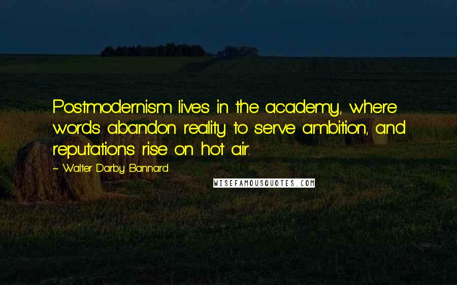 Walter Darby Bannard Quotes: Postmodernism lives in the academy, where words abandon reality to serve ambition, and reputations rise on hot air.