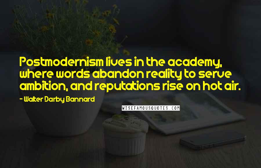 Walter Darby Bannard Quotes: Postmodernism lives in the academy, where words abandon reality to serve ambition, and reputations rise on hot air.