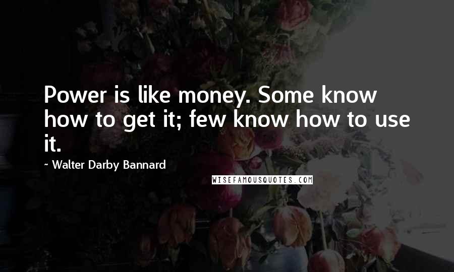 Walter Darby Bannard Quotes: Power is like money. Some know how to get it; few know how to use it.