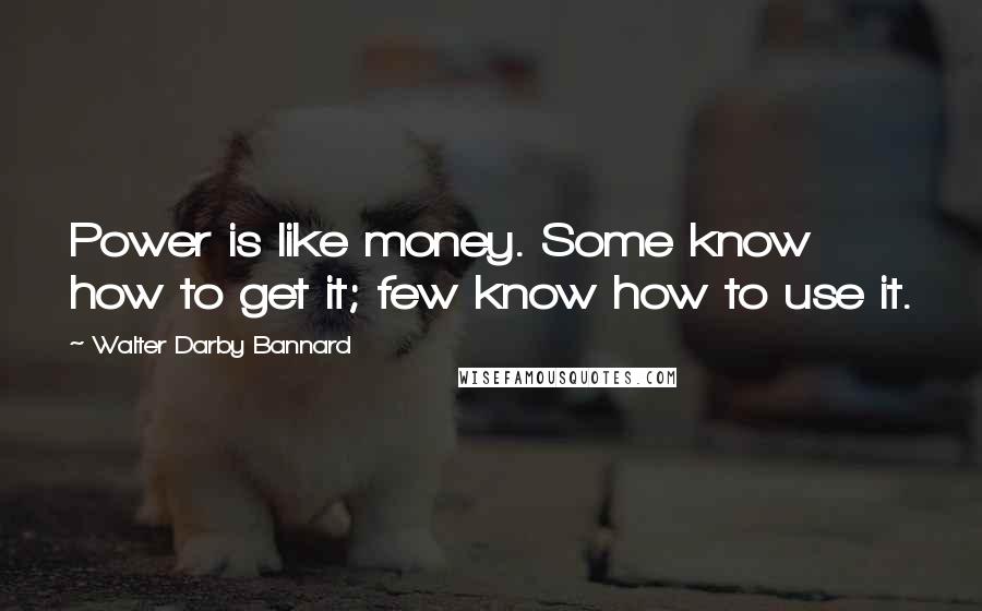 Walter Darby Bannard Quotes: Power is like money. Some know how to get it; few know how to use it.
