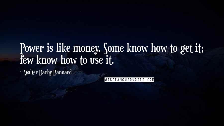 Walter Darby Bannard Quotes: Power is like money. Some know how to get it; few know how to use it.