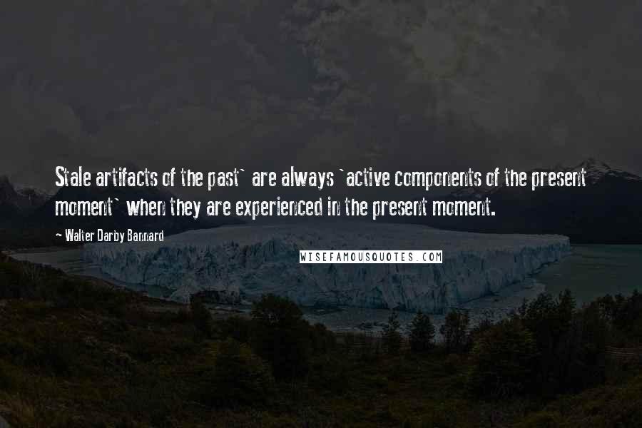 Walter Darby Bannard Quotes: Stale artifacts of the past' are always 'active components of the present moment' when they are experienced in the present moment.