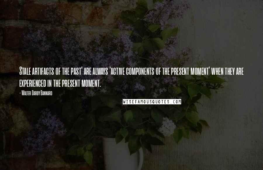 Walter Darby Bannard Quotes: Stale artifacts of the past' are always 'active components of the present moment' when they are experienced in the present moment.