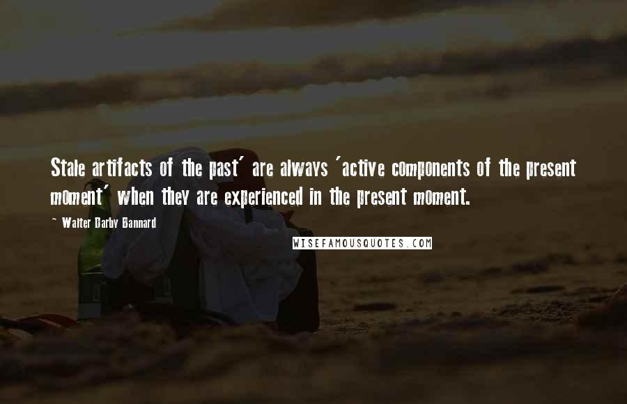 Walter Darby Bannard Quotes: Stale artifacts of the past' are always 'active components of the present moment' when they are experienced in the present moment.