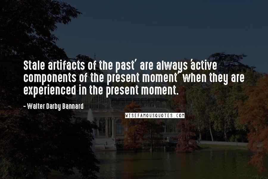 Walter Darby Bannard Quotes: Stale artifacts of the past' are always 'active components of the present moment' when they are experienced in the present moment.