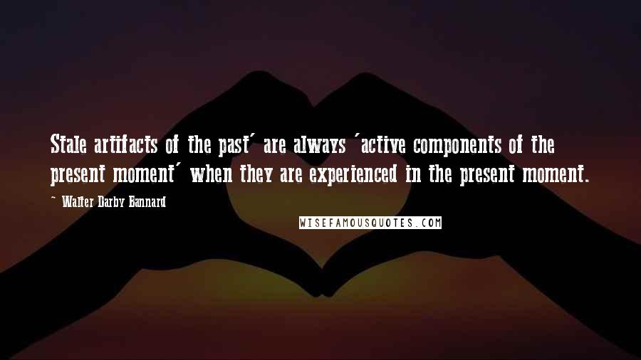 Walter Darby Bannard Quotes: Stale artifacts of the past' are always 'active components of the present moment' when they are experienced in the present moment.