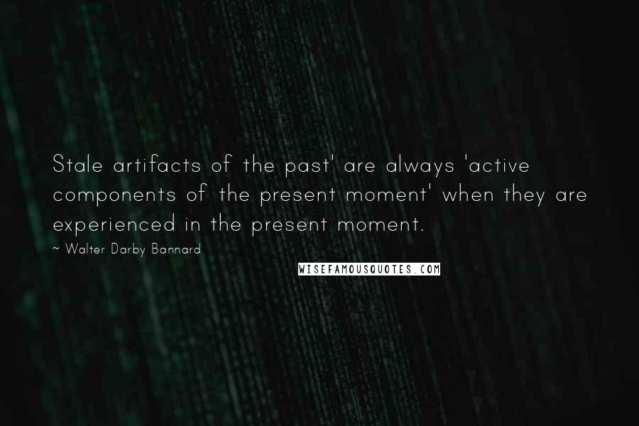 Walter Darby Bannard Quotes: Stale artifacts of the past' are always 'active components of the present moment' when they are experienced in the present moment.