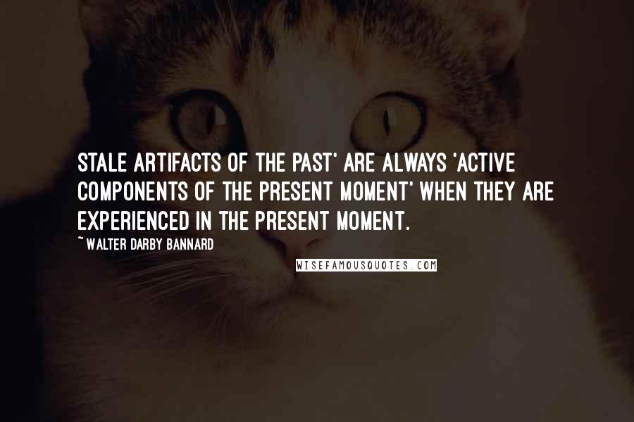 Walter Darby Bannard Quotes: Stale artifacts of the past' are always 'active components of the present moment' when they are experienced in the present moment.