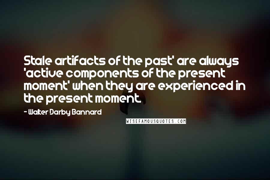 Walter Darby Bannard Quotes: Stale artifacts of the past' are always 'active components of the present moment' when they are experienced in the present moment.