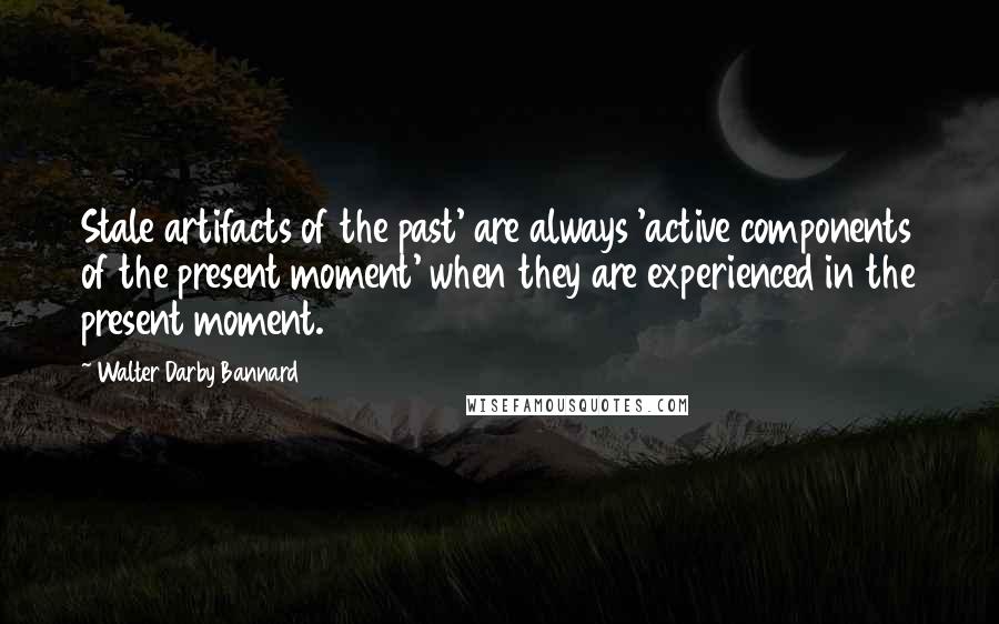 Walter Darby Bannard Quotes: Stale artifacts of the past' are always 'active components of the present moment' when they are experienced in the present moment.