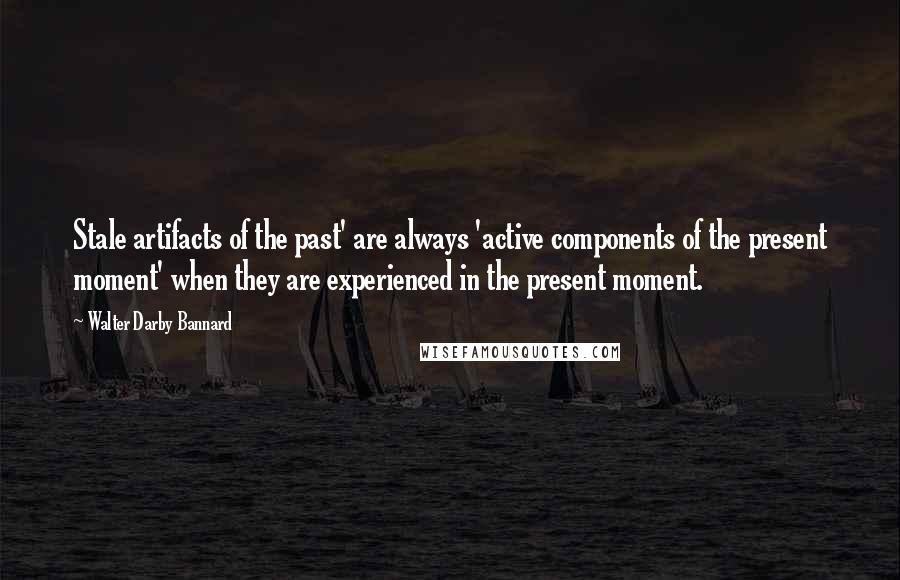 Walter Darby Bannard Quotes: Stale artifacts of the past' are always 'active components of the present moment' when they are experienced in the present moment.