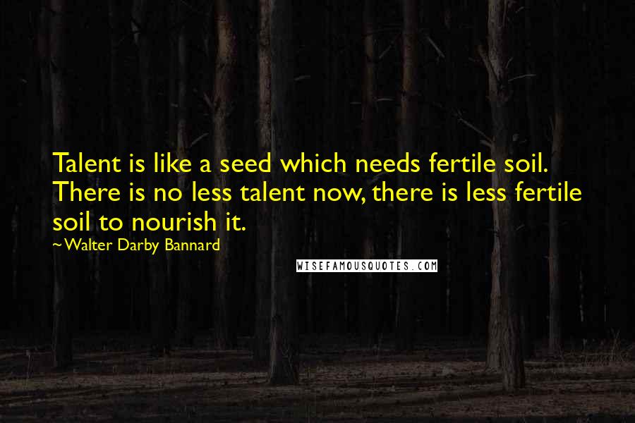 Walter Darby Bannard Quotes: Talent is like a seed which needs fertile soil. There is no less talent now, there is less fertile soil to nourish it.