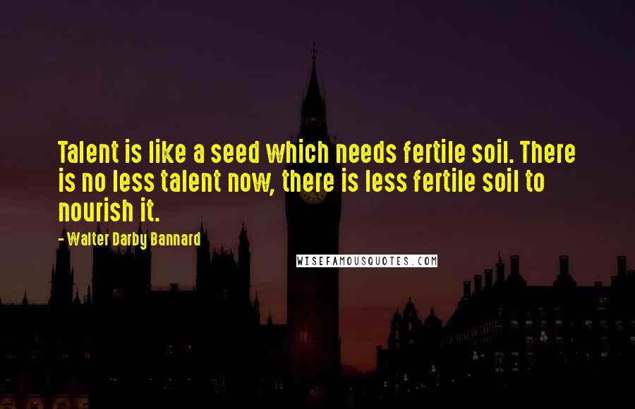 Walter Darby Bannard Quotes: Talent is like a seed which needs fertile soil. There is no less talent now, there is less fertile soil to nourish it.