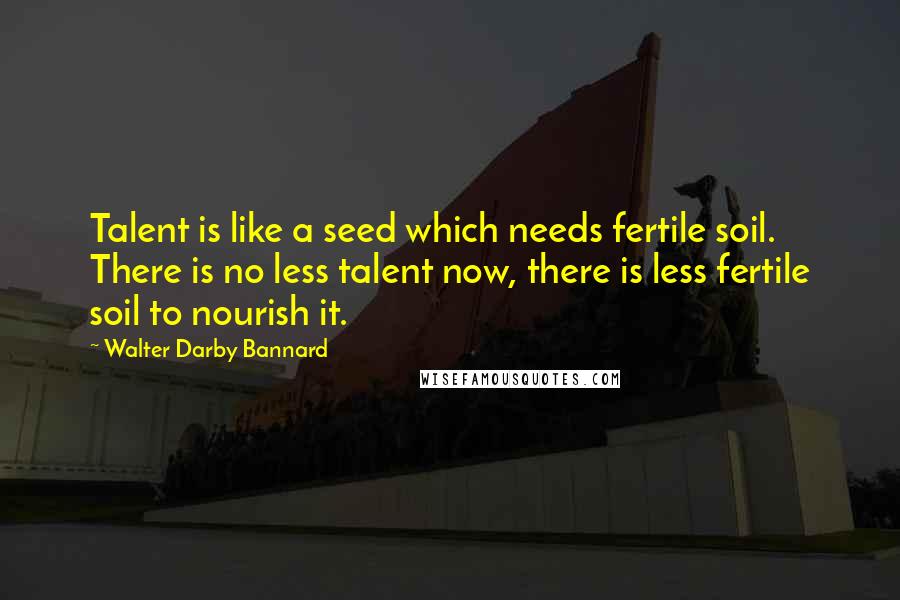 Walter Darby Bannard Quotes: Talent is like a seed which needs fertile soil. There is no less talent now, there is less fertile soil to nourish it.