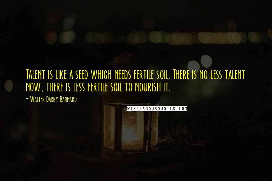 Walter Darby Bannard Quotes: Talent is like a seed which needs fertile soil. There is no less talent now, there is less fertile soil to nourish it.