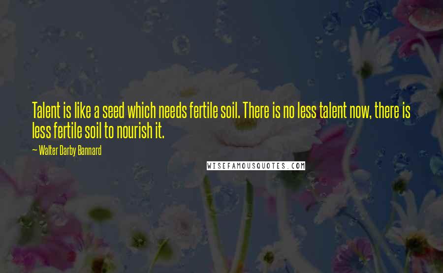 Walter Darby Bannard Quotes: Talent is like a seed which needs fertile soil. There is no less talent now, there is less fertile soil to nourish it.