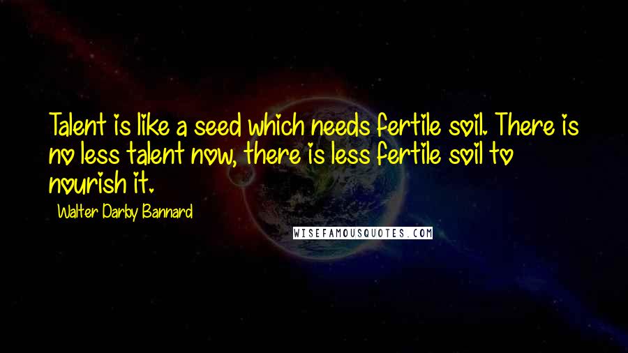 Walter Darby Bannard Quotes: Talent is like a seed which needs fertile soil. There is no less talent now, there is less fertile soil to nourish it.