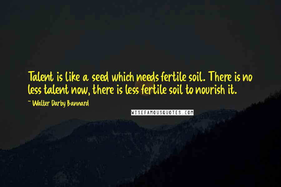 Walter Darby Bannard Quotes: Talent is like a seed which needs fertile soil. There is no less talent now, there is less fertile soil to nourish it.