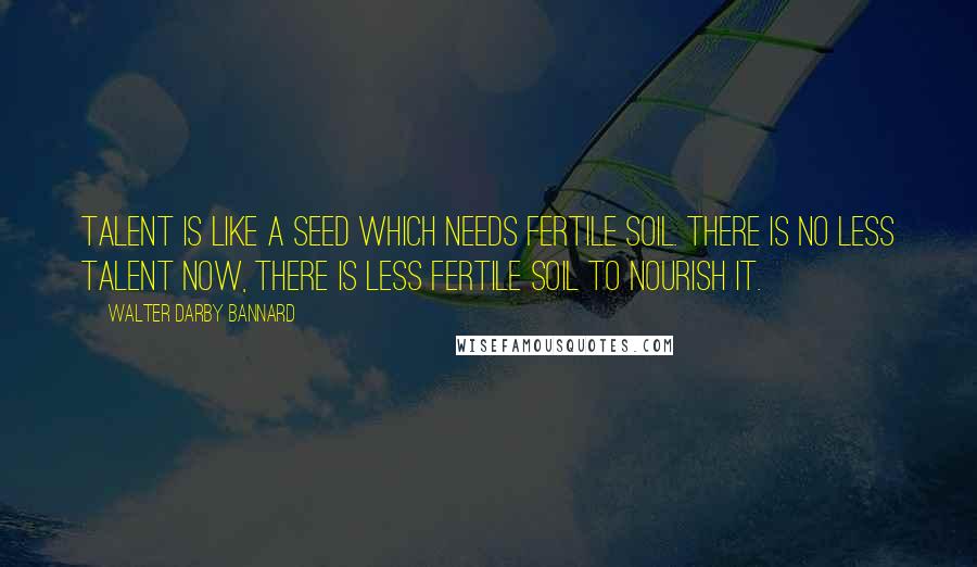 Walter Darby Bannard Quotes: Talent is like a seed which needs fertile soil. There is no less talent now, there is less fertile soil to nourish it.