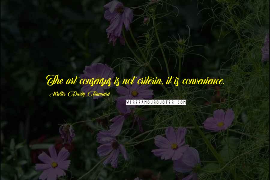 Walter Darby Bannard Quotes: The art consensus is not criteria, it is convenience.