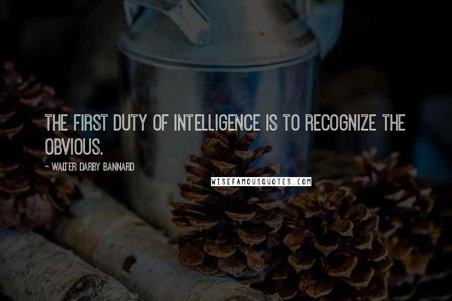 Walter Darby Bannard Quotes: The first duty of intelligence is to recognize the obvious.