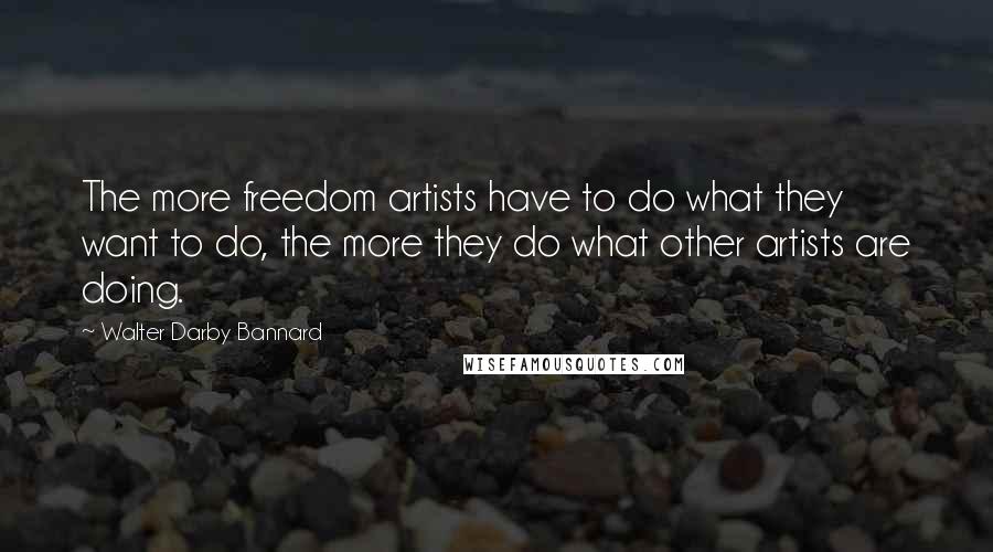 Walter Darby Bannard Quotes: The more freedom artists have to do what they want to do, the more they do what other artists are doing.
