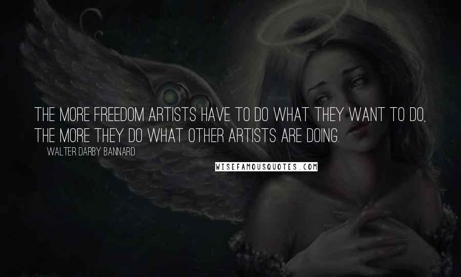Walter Darby Bannard Quotes: The more freedom artists have to do what they want to do, the more they do what other artists are doing.