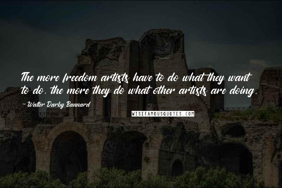 Walter Darby Bannard Quotes: The more freedom artists have to do what they want to do, the more they do what other artists are doing.