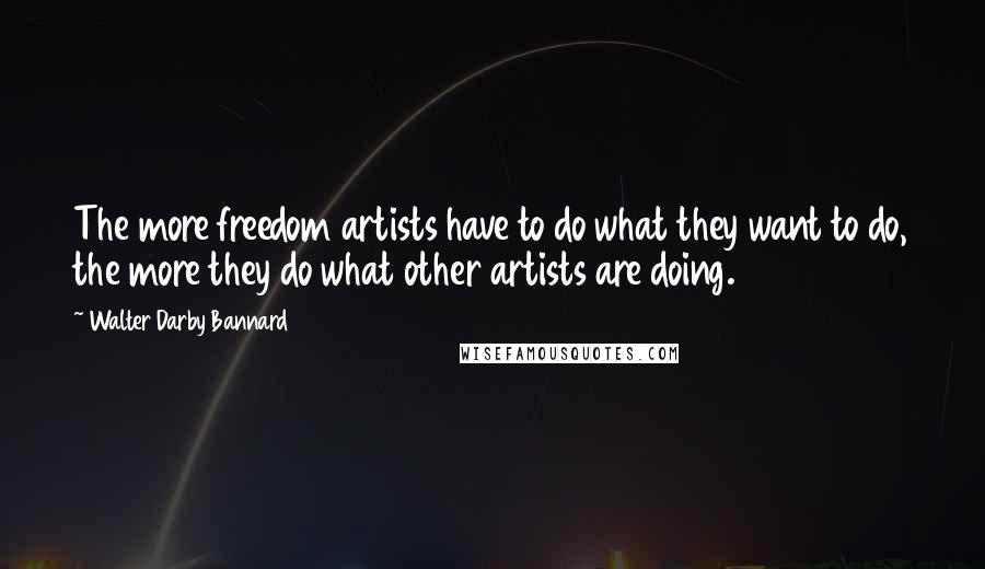 Walter Darby Bannard Quotes: The more freedom artists have to do what they want to do, the more they do what other artists are doing.