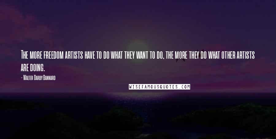 Walter Darby Bannard Quotes: The more freedom artists have to do what they want to do, the more they do what other artists are doing.