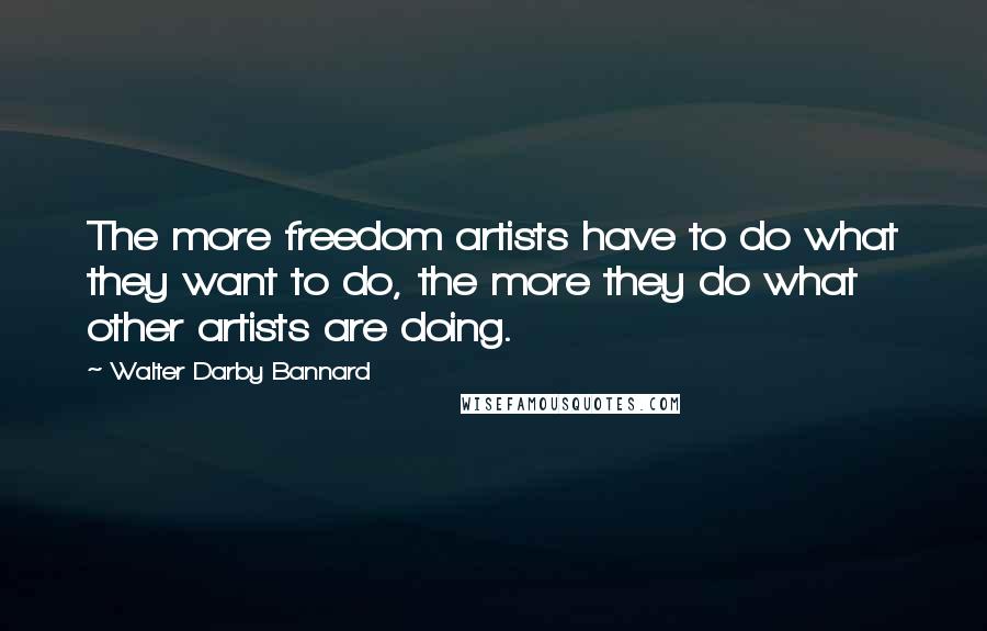 Walter Darby Bannard Quotes: The more freedom artists have to do what they want to do, the more they do what other artists are doing.
