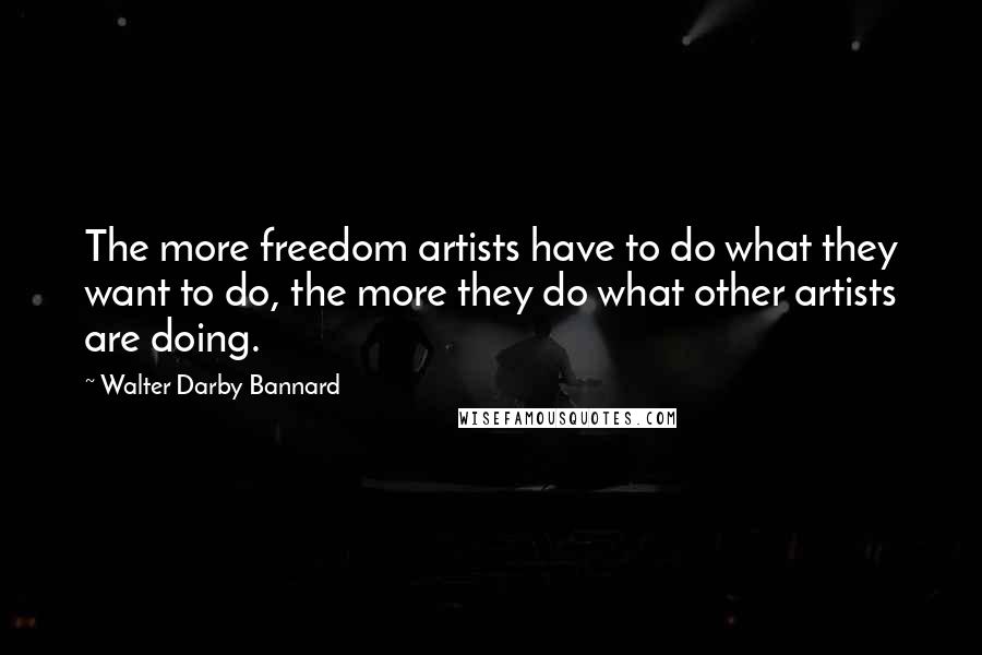 Walter Darby Bannard Quotes: The more freedom artists have to do what they want to do, the more they do what other artists are doing.