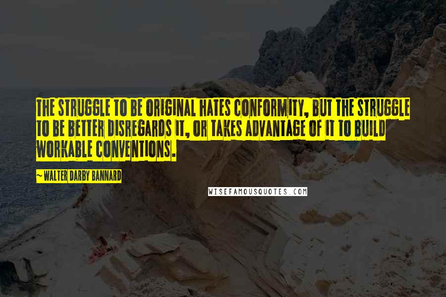 Walter Darby Bannard Quotes: The struggle to be original hates conformity, but the struggle to be better disregards it, or takes advantage of it to build workable conventions.