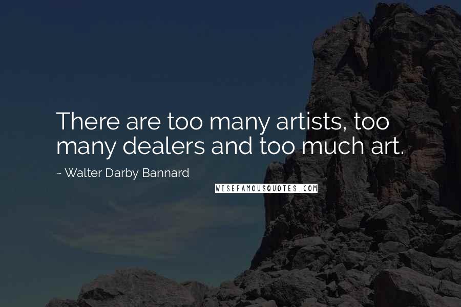 Walter Darby Bannard Quotes: There are too many artists, too many dealers and too much art.